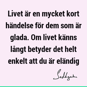 Livet är en mycket kort händelse för dem som är glada. Om livet känns långt betyder det helt enkelt att du är elä