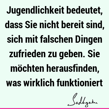 Jugendlichkeit bedeutet, dass Sie nicht bereit sind, sich mit falschen Dingen zufrieden zu geben. Sie möchten herausfinden, was wirklich