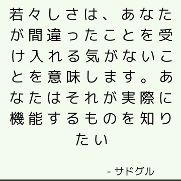 若々しさは、あなたが間違ったことを受け入れる気がないことを意味します。 あなたはそれが実際に機能するものを知りたい