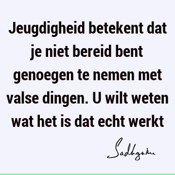 Jeugdigheid betekent dat je niet bereid bent genoegen te nemen met valse dingen. U wilt weten wat het is dat echt