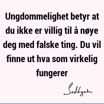 Ungdommelighet betyr at du ikke er villig til å nøye deg med falske ting. Du vil finne ut hva som virkelig