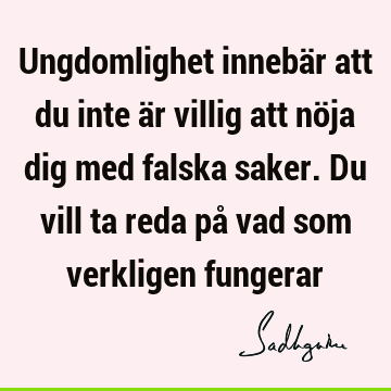 Ungdomlighet innebär att du inte är villig att nöja dig med falska saker. Du vill ta reda på vad som verkligen