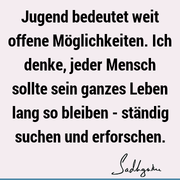 Jugend bedeutet weit offene Möglichkeiten. Ich denke, jeder Mensch sollte sein ganzes Leben lang so bleiben - ständig suchen und