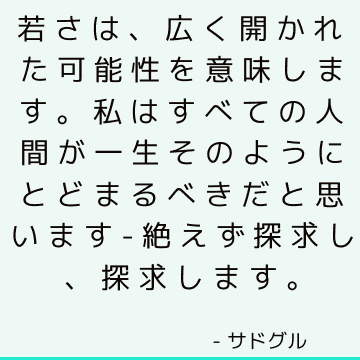 若さは、広く開かれた可能性を意味します。 私はすべての人間が一生そのようにとどまるべきだと思います-絶えず探求し、探求します。