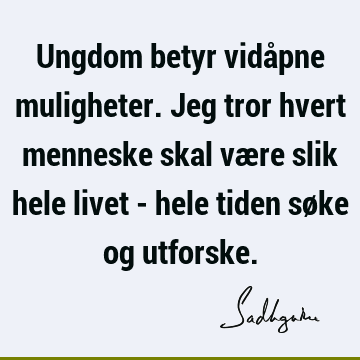 Ungdom betyr vidåpne muligheter. Jeg tror hvert menneske skal være slik hele livet - hele tiden søke og