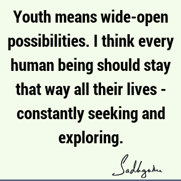 Youth means wide-open possibilities. I think every human being should stay that way all their lives - constantly seeking and