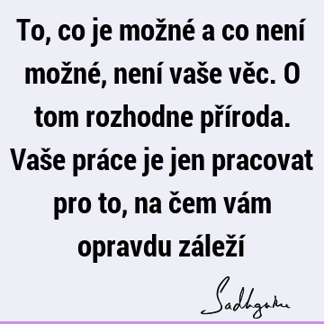 To, co je možné a co není možné, není vaše věc. O tom rozhodne příroda. Vaše práce je jen pracovat pro to, na čem vám opravdu záleží