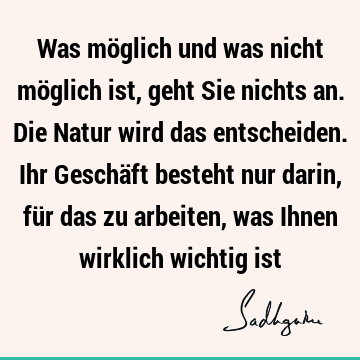 Was möglich und was nicht möglich ist, geht Sie nichts an. Die Natur wird das entscheiden. Ihr Geschäft besteht nur darin, für das zu arbeiten, was Ihnen