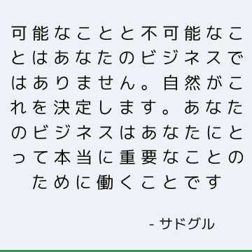 可能なことと不可能なことはあなたのビジネスではありません。 自然がこれを決定します。 あなたのビジネスはあなたにとって本当に重要なことのために働くことです