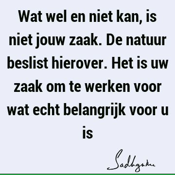 Wat wel en niet kan, is niet jouw zaak. De natuur beslist hierover. Het is uw zaak om te werken voor wat echt belangrijk voor u