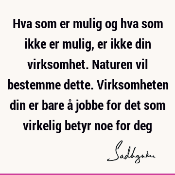 Hva som er mulig og hva som ikke er mulig, er ikke din virksomhet. Naturen vil bestemme dette. Virksomheten din er bare å jobbe for det som virkelig betyr noe