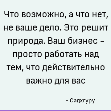 Что возможно, а что нет, не ваше дело. Это решит природа. Ваш бизнес - просто работать над тем, что действительно важно для вас