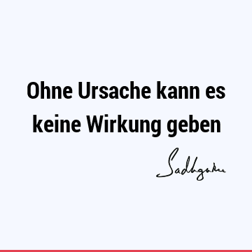 Ohne Ursache kann es keine Wirkung