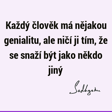 Každý člověk má nějakou genialitu, ale ničí ji tím, že se snaží být jako někdo jiný