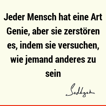 Jeder Mensch hat eine Art Genie, aber sie zerstören es, indem sie versuchen, wie jemand anderes zu