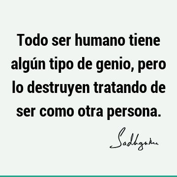 Todo ser humano tiene algún tipo de genio, pero lo destruyen tratando de ser como otra