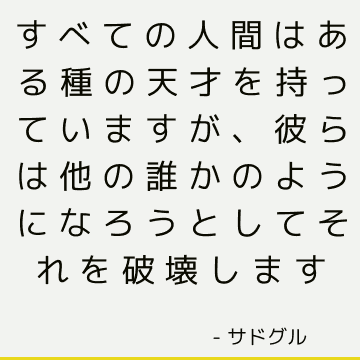 すべての人間はある種の天才を持っていますが、彼らは他の誰かのようになろうとしてそれを破壊します