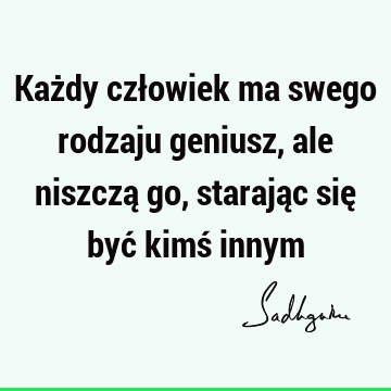 Każdy człowiek ma swego rodzaju geniusz, ale niszczą go, starając się być kimś