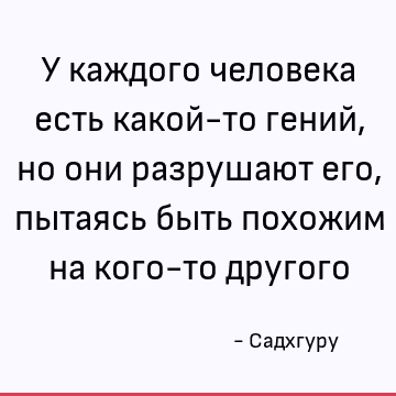 У каждого человека есть какой-то гений, но они разрушают его, пытаясь быть похожим на кого-то другого