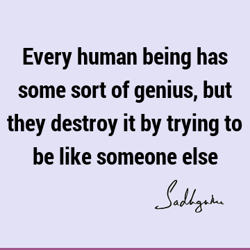 Every human being has some sort of genius, but they destroy it by trying to be like someone