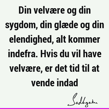 Din velvære og din sygdom, din glæde og din elendighed, alt kommer indefra. Hvis du vil have velvære, er det tid til at vende