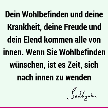 Dein Wohlbefinden und deine Krankheit, deine Freude und dein Elend kommen alle von innen. Wenn Sie Wohlbefinden wünschen, ist es Zeit, sich nach innen zu