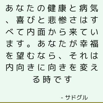 あなたの健康と病気、喜びと悲惨さはすべて内面から来ています。 あなたが幸福を望むなら、それは内向きに向きを変える時です