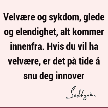 Velvære og sykdom, glede og elendighet, alt kommer innenfra. Hvis du vil ha velvære, er det på tide å snu deg