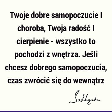 Twoje dobre samopoczucie i choroba, Twoja radość i cierpienie - wszystko to pochodzi z wnętrza. Jeśli chcesz dobrego samopoczucia, czas zwrócić się do wewną