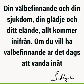 Din välbefinnande och din sjukdom, din glädje och ditt elände, allt kommer inifrån. Om du vill ha välbefinnande är det dags att vända inå