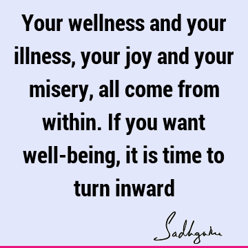 Your wellness and your illness, your joy and your misery, all come from within. If you want well-being, it is time to turn