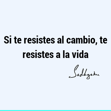 Si te resistes al cambio, te resistes a la