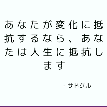 あなたが変化に抵抗するなら、あなたは人生に抵抗します