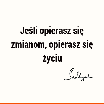 Jeśli opierasz się zmianom, opierasz się ż