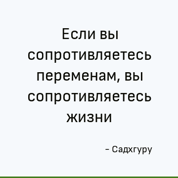 Если вы сопротивляетесь переменам, вы сопротивляетесь жизни