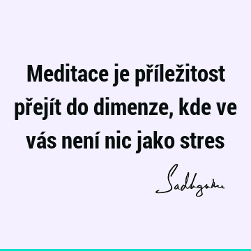 Meditace je příležitost přejít do dimenze, kde ve vás není nic jako