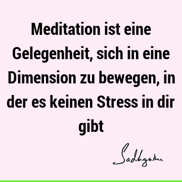 Meditation ist eine Gelegenheit, sich in eine Dimension zu bewegen, in der es keinen Stress in dir