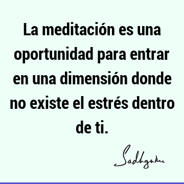 La meditación es una oportunidad para entrar en una dimensión donde no existe el estrés dentro de