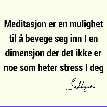 Meditasjon er en mulighet til å bevege seg inn i en dimensjon der det ikke er noe som heter stress i