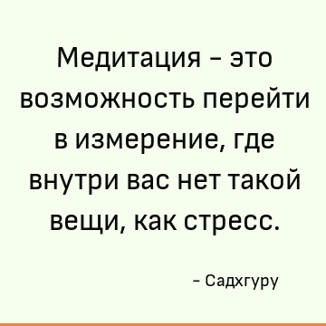 Медитация - это возможность перейти в измерение, где внутри вас нет такой вещи, как стресс