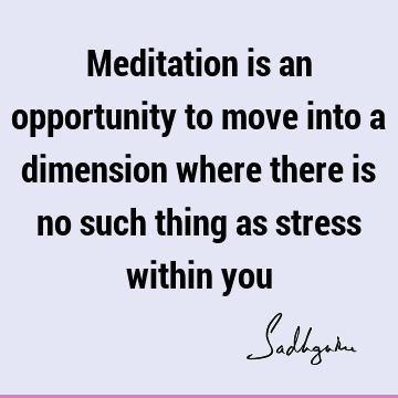 Meditation is an opportunity to move into a dimension where there is no such thing as stress within