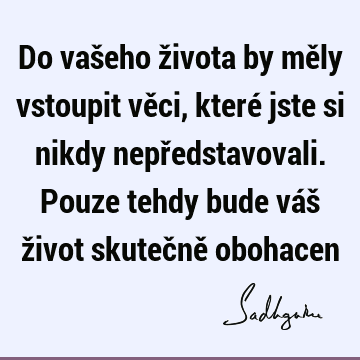 Do vašeho života by měly vstoupit věci, které jste si nikdy nepředstavovali. Pouze tehdy bude váš život skutečně