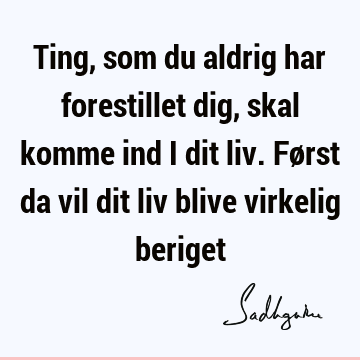 Ting, som du aldrig har forestillet dig, skal komme ind i dit liv. Først da vil dit liv blive virkelig