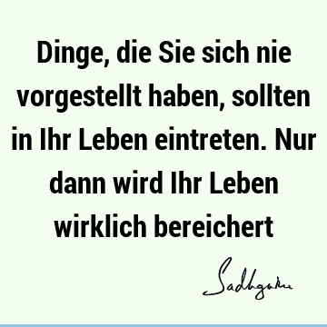 Dinge, die Sie sich nie vorgestellt haben, sollten in Ihr Leben eintreten. Nur dann wird Ihr Leben wirklich