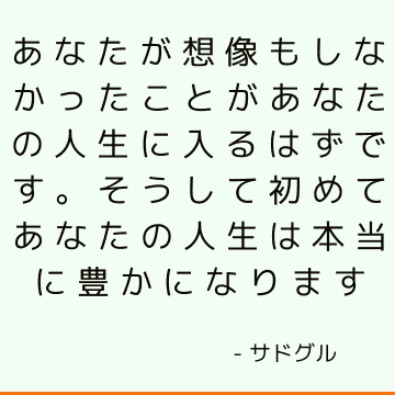 あなたが想像もしなかったことがあなたの人生に入るはずです。 そうして初めてあなたの人生は本当に豊かになります