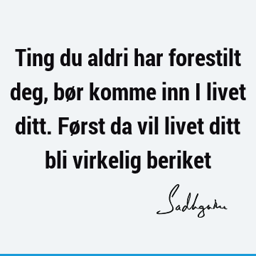 Ting du aldri har forestilt deg, bør komme inn i livet ditt. Først da vil livet ditt bli virkelig