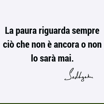 La paura riguarda sempre ciò che non è ancora o non lo sarà