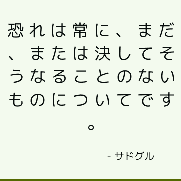 恐れは常に、まだ、または決してそうなることのないものについてです。