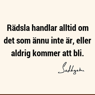 Rädsla handlar alltid om det som ännu inte är, eller aldrig kommer att