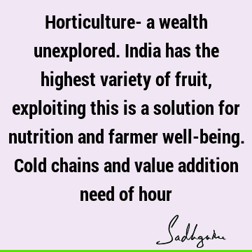 Horticulture- a wealth unexplored. India has the highest variety of fruit , exploiting this is a solution for nutrition and farmer well-being. Cold chains and